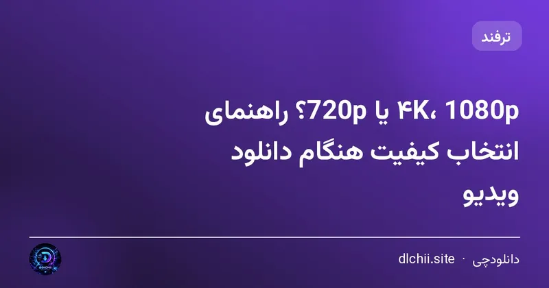 ۴K، 1080p یا 720p؟ راهنمای انتخاب کیفیت هنگام دانلود ویدیو